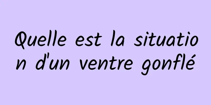 Quelle est la situation d'un ventre gonflé