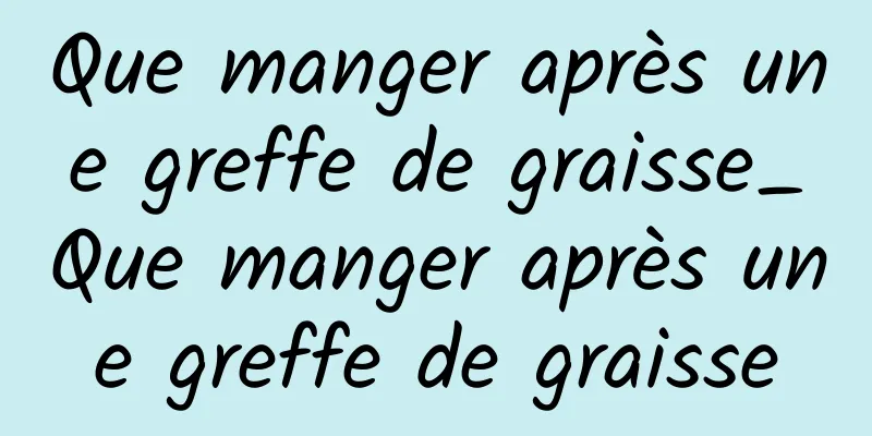 Que manger après une greffe de graisse_Que manger après une greffe de graisse