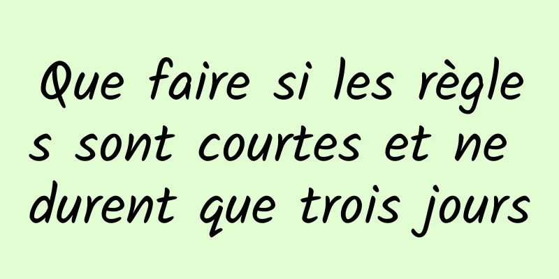 Que faire si les règles sont courtes et ne durent que trois jours