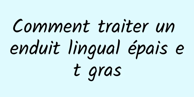 Comment traiter un enduit lingual épais et gras