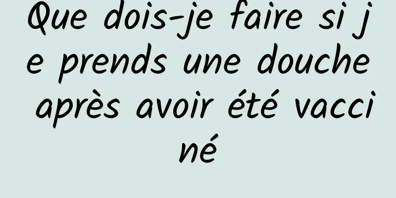 Que dois-je faire si je prends une douche après avoir été vacciné
