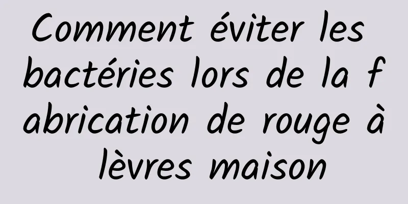 Comment éviter les bactéries lors de la fabrication de rouge à lèvres maison