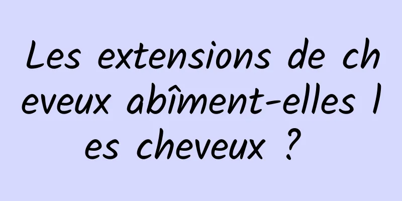 Les extensions de cheveux abîment-elles les cheveux ? 