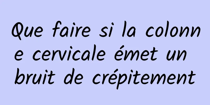 Que faire si la colonne cervicale émet un bruit de crépitement