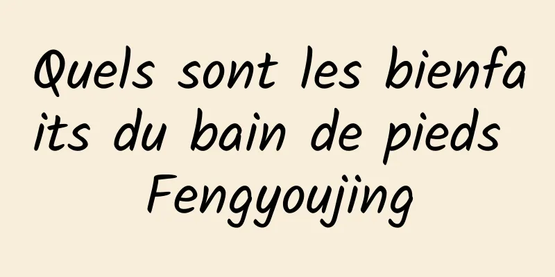 Quels sont les bienfaits du bain de pieds Fengyoujing