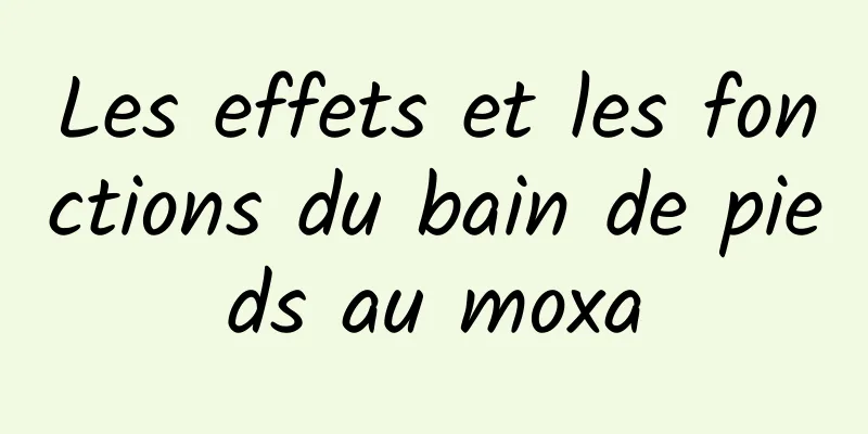 Les effets et les fonctions du bain de pieds au moxa