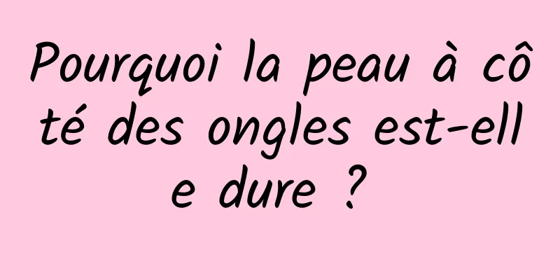 Pourquoi la peau à côté des ongles est-elle dure ? 