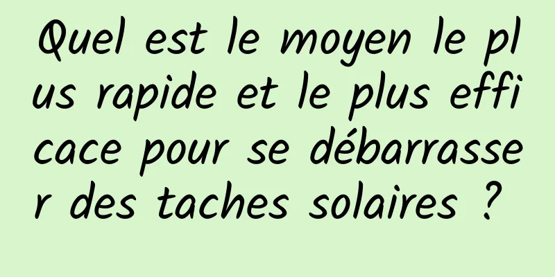 Quel est le moyen le plus rapide et le plus efficace pour se débarrasser des taches solaires ? 