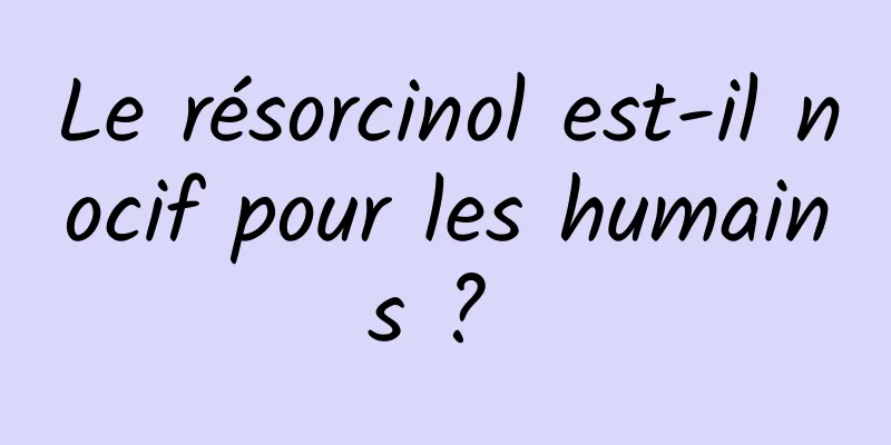 Le résorcinol est-il nocif pour les humains ? 