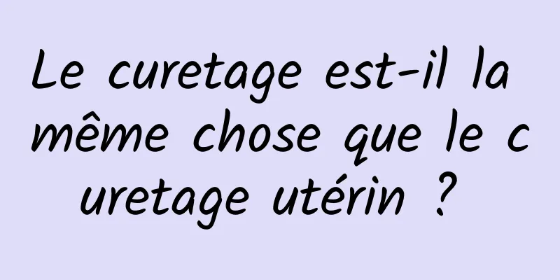 Le curetage est-il la même chose que le curetage utérin ? 