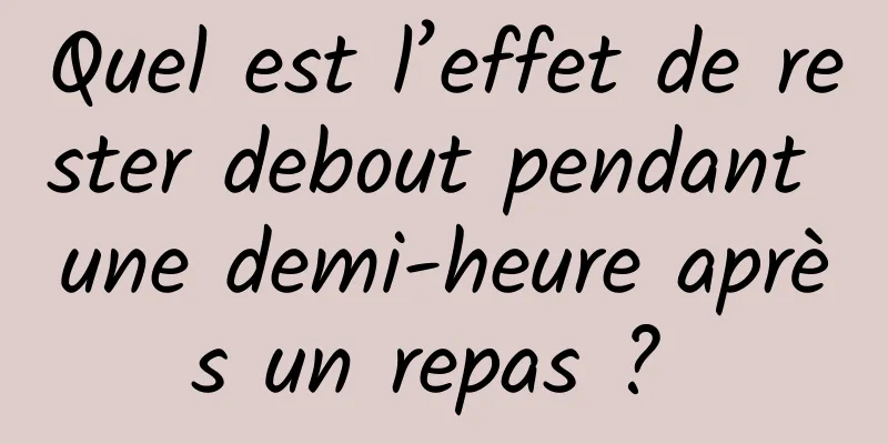 Quel est l’effet de rester debout pendant une demi-heure après un repas ? 