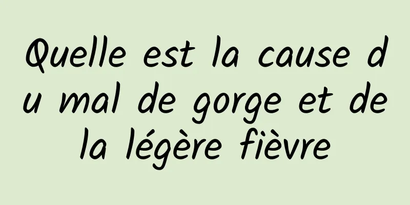 Quelle est la cause du mal de gorge et de la légère fièvre 