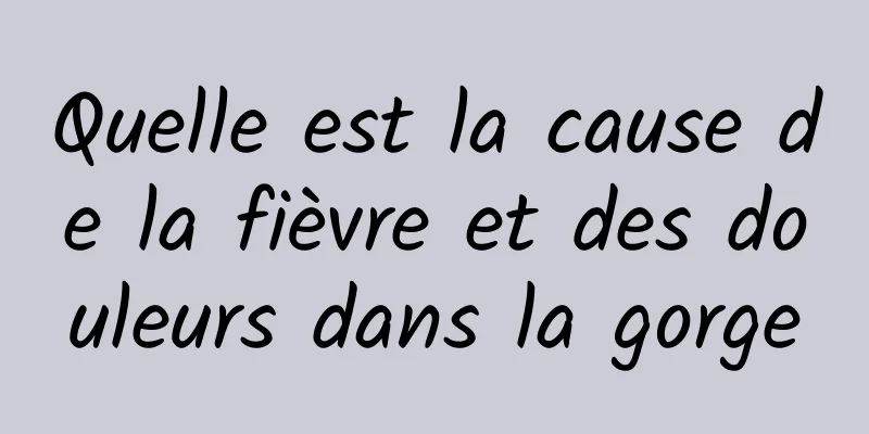 Quelle est la cause de la fièvre et des douleurs dans la gorge