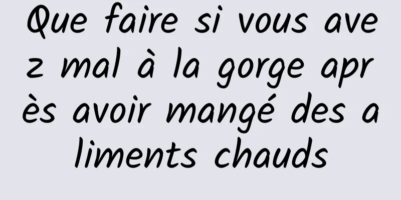 Que faire si vous avez mal à la gorge après avoir mangé des aliments chauds