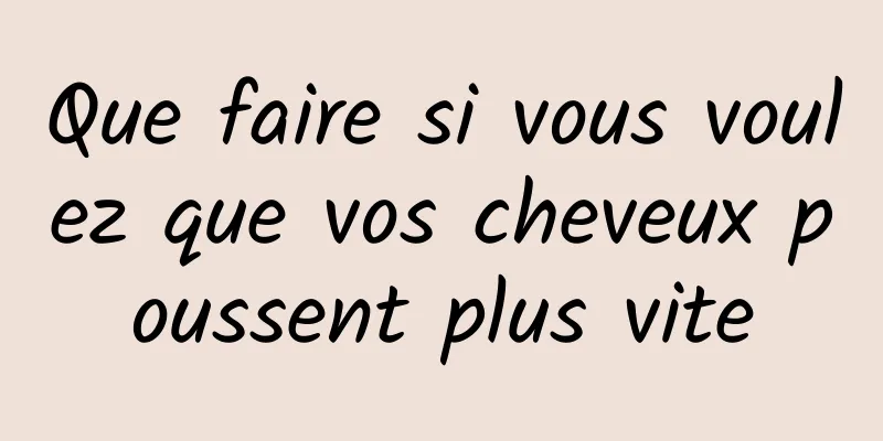 Que faire si vous voulez que vos cheveux poussent plus vite