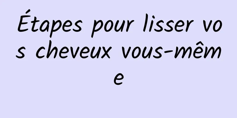 Étapes pour lisser vos cheveux vous-même