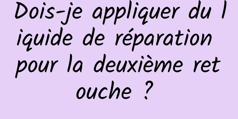 Dois-je appliquer du liquide de réparation pour la deuxième retouche ? 