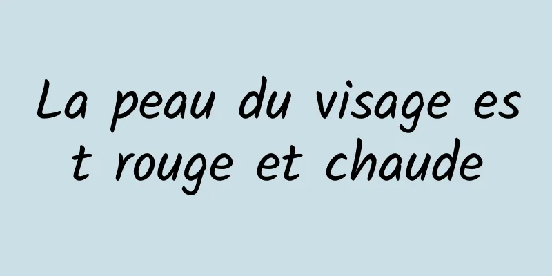 La peau du visage est rouge et chaude