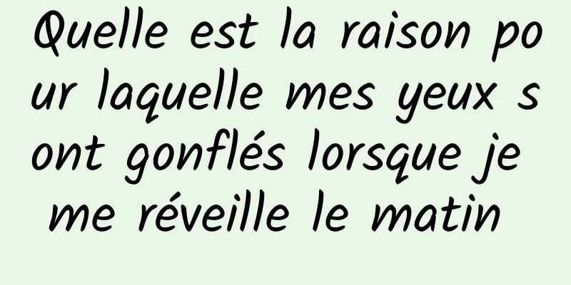 Quelle est la raison pour laquelle mes yeux sont gonflés lorsque je me réveille le matin 