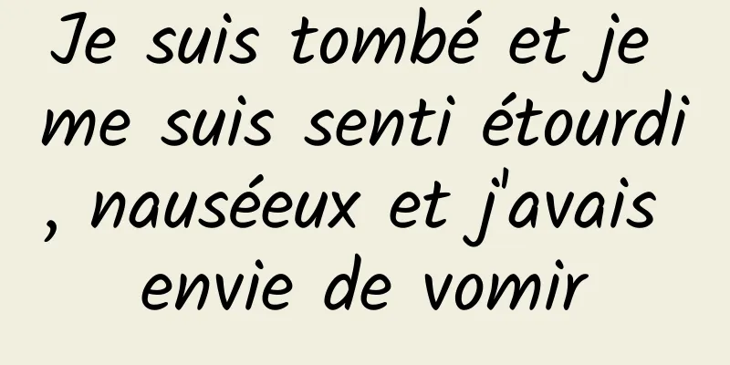 Je suis tombé et je me suis senti étourdi, nauséeux et j'avais envie de vomir