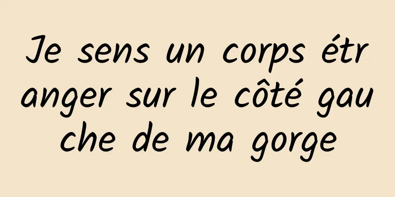 Je sens un corps étranger sur le côté gauche de ma gorge