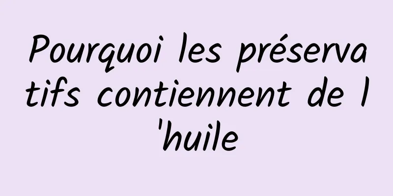 Pourquoi les préservatifs contiennent de l'huile