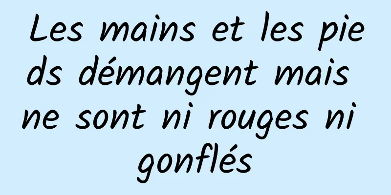 Les mains et les pieds démangent mais ne sont ni rouges ni gonflés