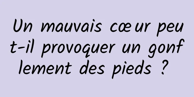 Un mauvais cœur peut-il provoquer un gonflement des pieds ? 