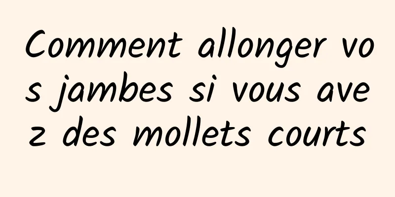 Comment allonger vos jambes si vous avez des mollets courts