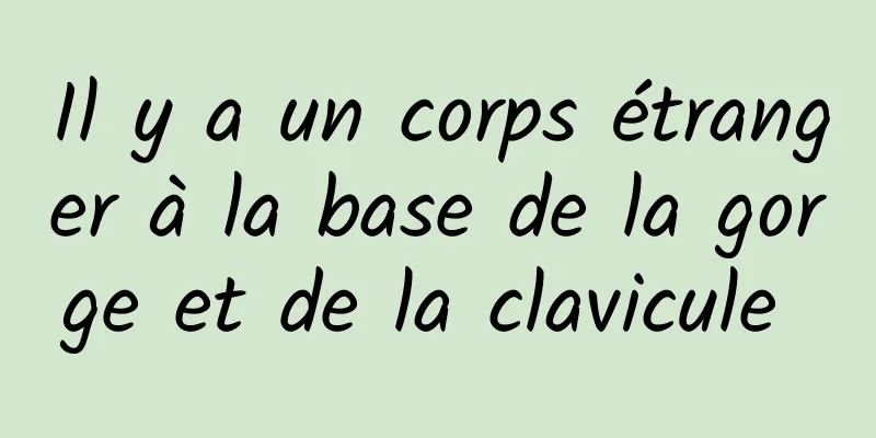 Il y a un corps étranger à la base de la gorge et de la clavicule 