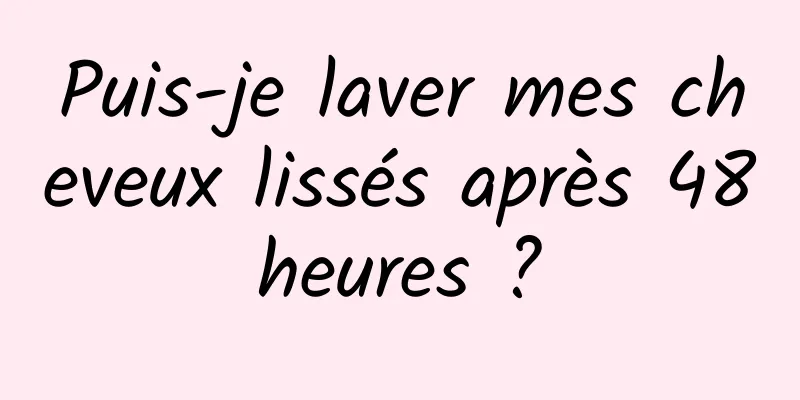 Puis-je laver mes cheveux lissés après 48 heures ? 