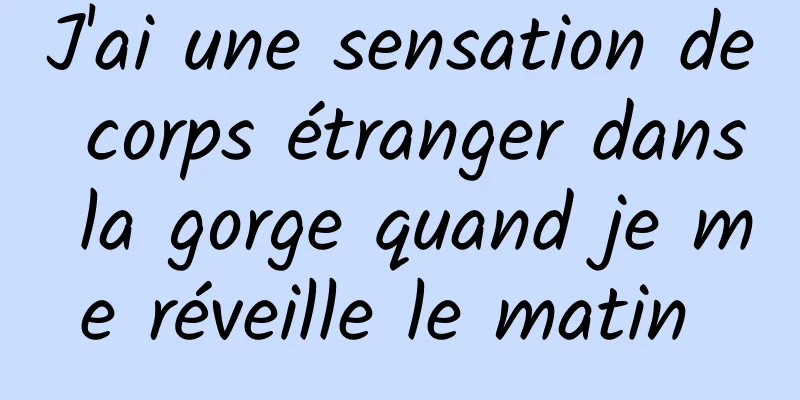 J'ai une sensation de corps étranger dans la gorge quand je me réveille le matin 