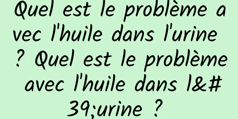 Quel est le problème avec l'huile dans l'urine ? Quel est le problème avec l'huile dans l'urine ? 