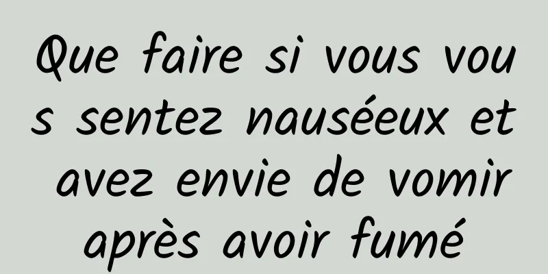 Que faire si vous vous sentez nauséeux et avez envie de vomir après avoir fumé 