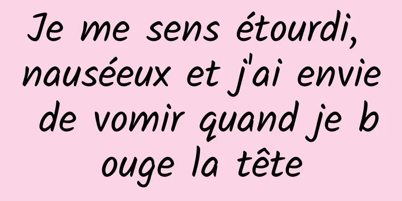 Je me sens étourdi, nauséeux et j'ai envie de vomir quand je bouge la tête