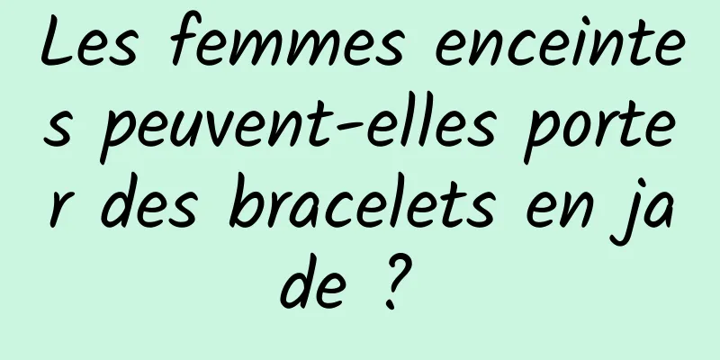 Les femmes enceintes peuvent-elles porter des bracelets en jade ? 