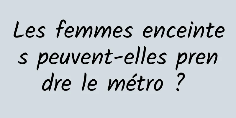 Les femmes enceintes peuvent-elles prendre le métro ? 