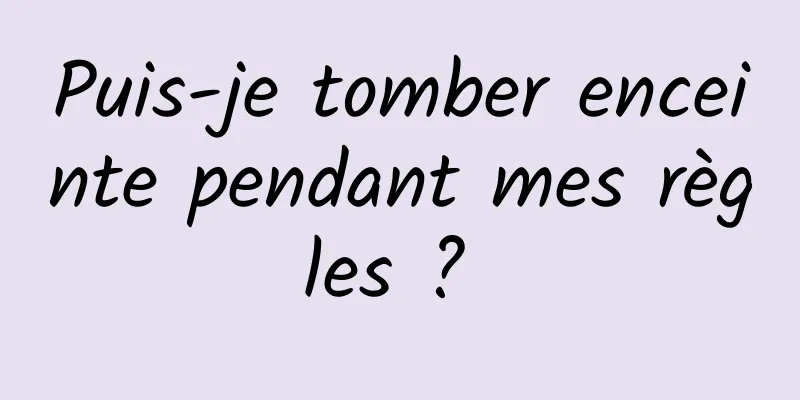 Puis-je tomber enceinte pendant mes règles ? 