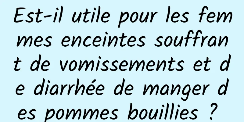 Est-il utile pour les femmes enceintes souffrant de vomissements et de diarrhée de manger des pommes bouillies ? 