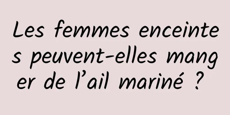 Les femmes enceintes peuvent-elles manger de l’ail mariné ? 