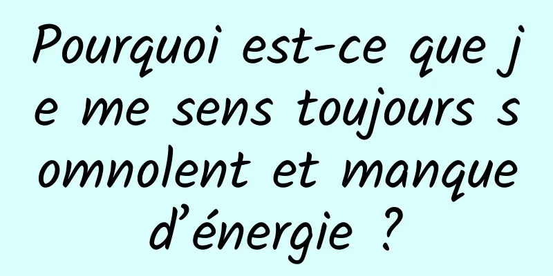 Pourquoi est-ce que je me sens toujours somnolent et manque d’énergie ? 