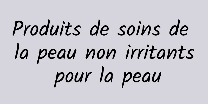 Produits de soins de la peau non irritants pour la peau