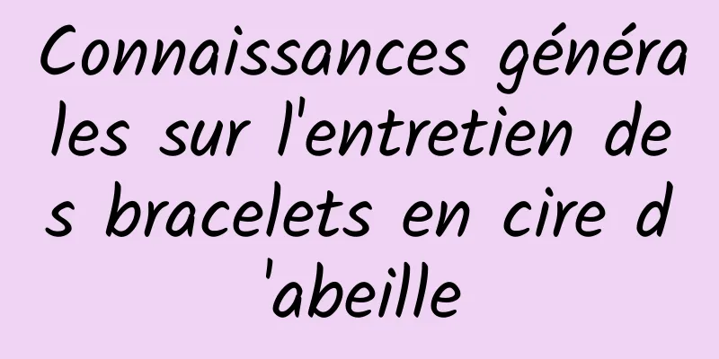 Connaissances générales sur l'entretien des bracelets en cire d'abeille