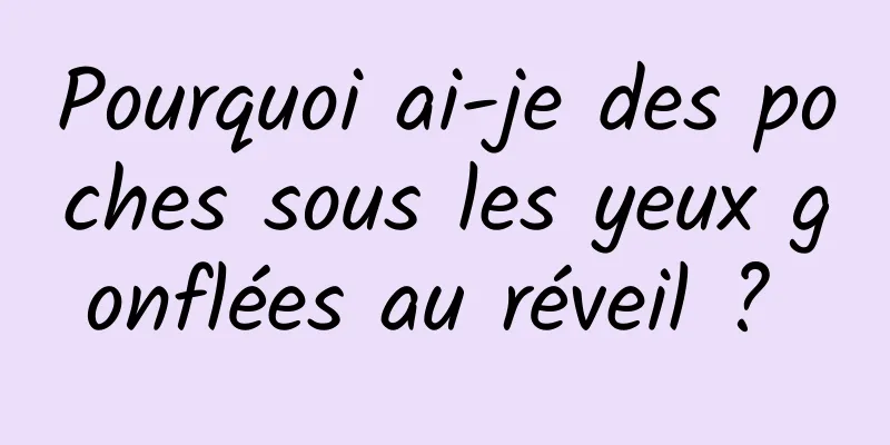 Pourquoi ai-je des poches sous les yeux gonflées au réveil ? 