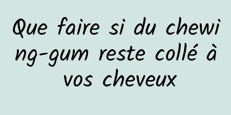 Que faire si du chewing-gum reste collé à vos cheveux