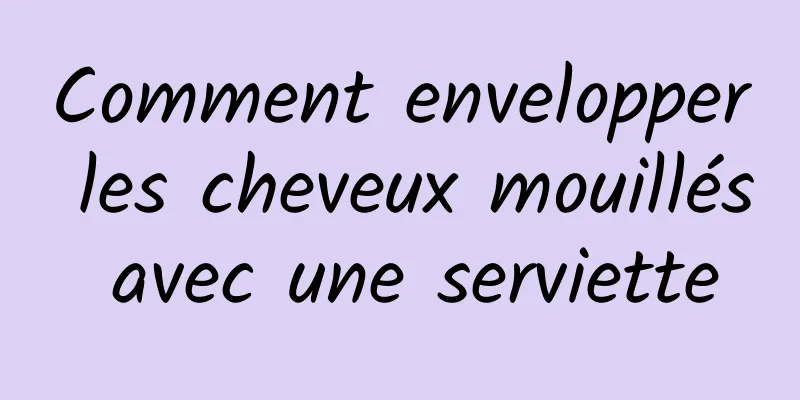 Comment envelopper les cheveux mouillés avec une serviette