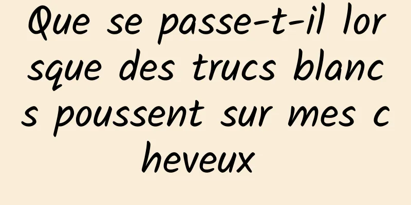 Que se passe-t-il lorsque des trucs blancs poussent sur mes cheveux 