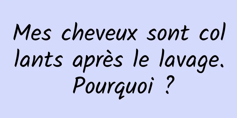 Mes cheveux sont collants après le lavage. Pourquoi ?