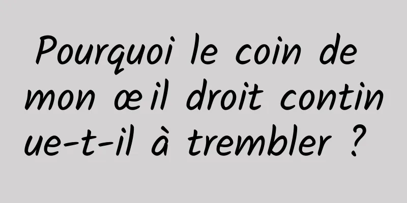 Pourquoi le coin de mon œil droit continue-t-il à trembler ? 