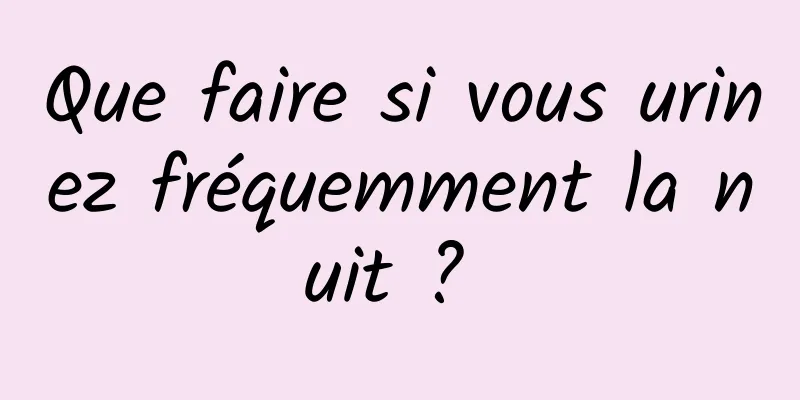 Que faire si vous urinez fréquemment la nuit ? 